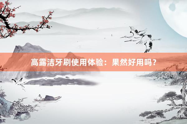 高露洁牙刷使用体验：果然好用吗？
