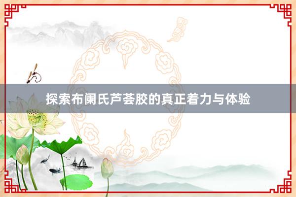 探索布阑氏芦荟胶的真正着力与体验