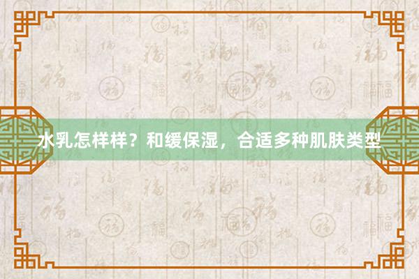 水乳怎样样？和缓保湿，合适多种肌肤类型