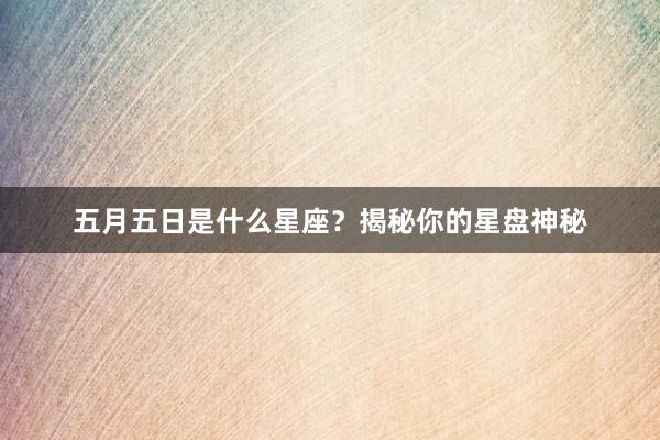 五月五日是什么星座？揭秘你的星盘神秘