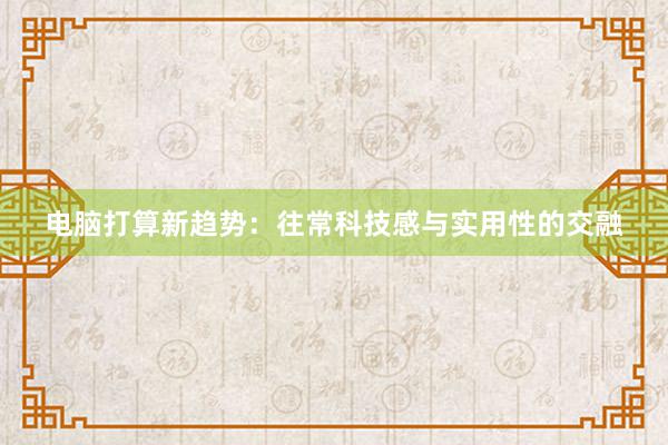 电脑打算新趋势：往常科技感与实用性的交融