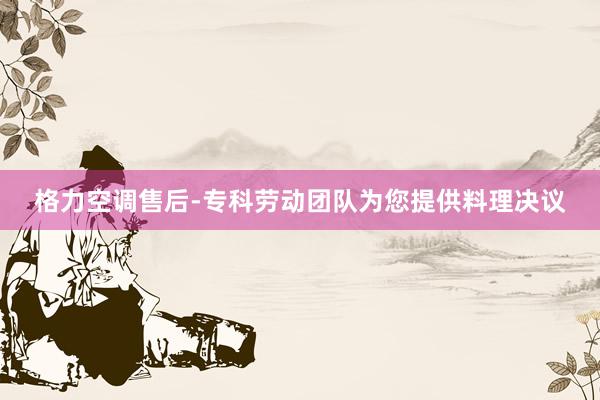 格力空调售后-专科劳动团队为您提供料理决议