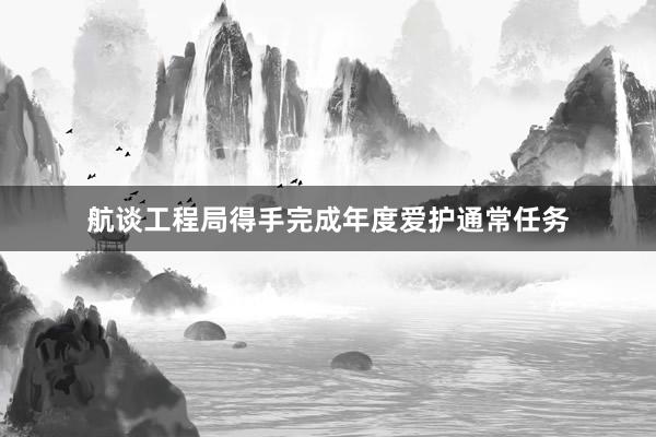 航谈工程局得手完成年度爱护通常任务