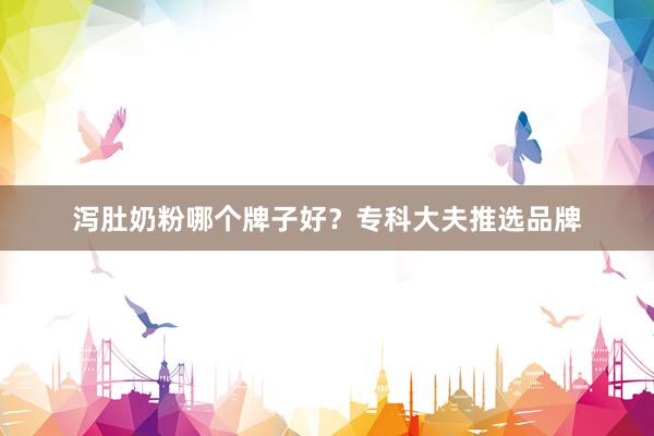 泻肚奶粉哪个牌子好？专科大夫推选品牌