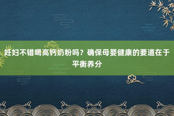 妊妇不错喝高钙奶粉吗？确保母婴健康的要道在于平衡养分