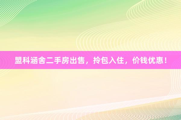 盟科涵舍二手房出售，拎包入住，价钱优惠！